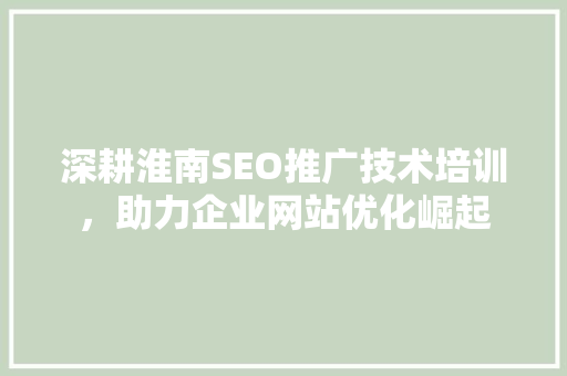 深耕淮南SEO推广技术培训，助力企业网站优化崛起