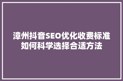 漳州抖音SEO优化收费标准如何科学选择合适方法