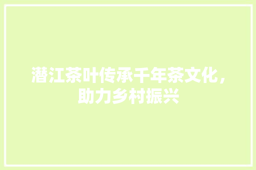 潜江茶叶传承千年茶文化，助力乡村振兴