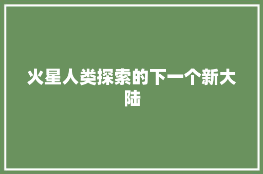 火星人类探索的下一个新大陆