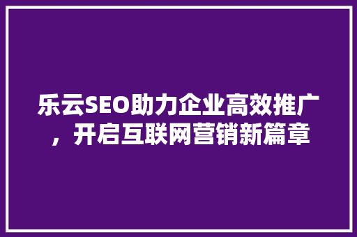乐云SEO助力企业高效推广，开启互联网营销新篇章