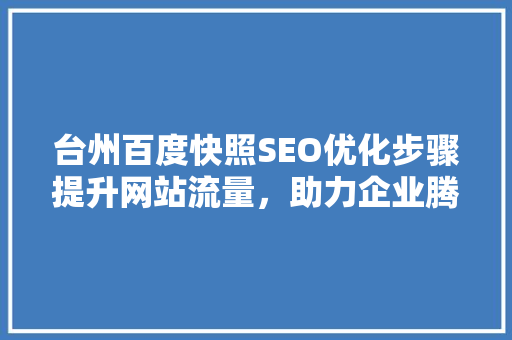 台州百度快照SEO优化步骤提升网站流量，助力企业腾飞
