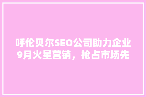 呼伦贝尔SEO公司助力企业9月火星营销，抢占市场先机