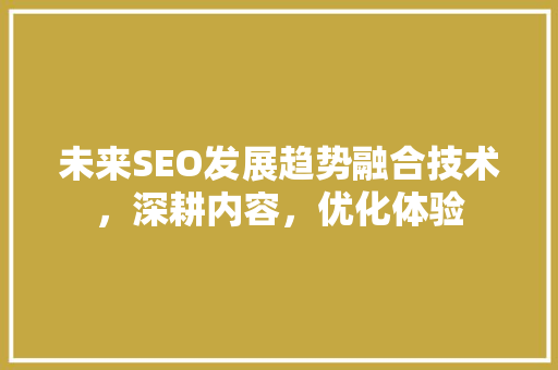 未来SEO发展趋势融合技术，深耕内容，优化体验