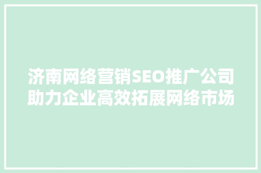 济南网络营销SEO推广公司助力企业高效拓展网络市场