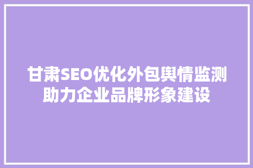 甘肃SEO优化外包舆情监测助力企业品牌形象建设