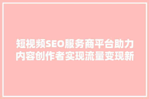 短视频SEO服务商平台助力内容创作者实现流量变现新篇章