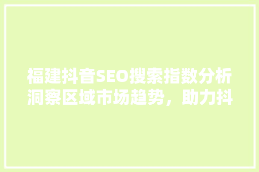 福建抖音SEO搜索指数分析洞察区域市场趋势，助力抖音营销新篇章