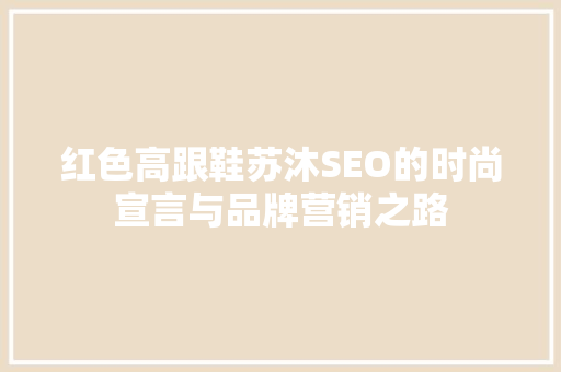 红色高跟鞋苏沐SEO的时尚宣言与品牌营销之路