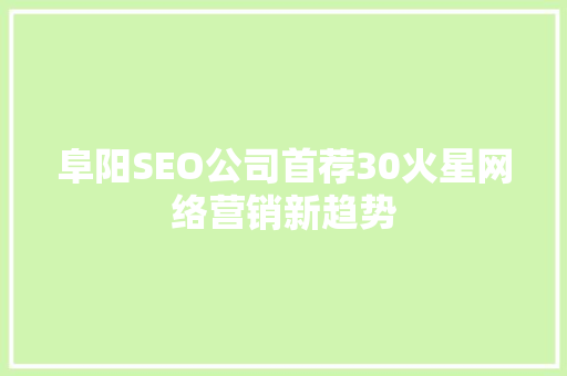 阜阳SEO公司首荐30火星网络营销新趋势
