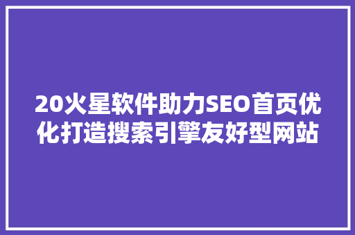 20火星软件助力SEO首页优化打造搜索引擎友好型网站之路
