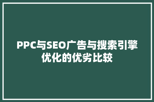 PPC与SEO广告与搜索引擎优化的优劣比较