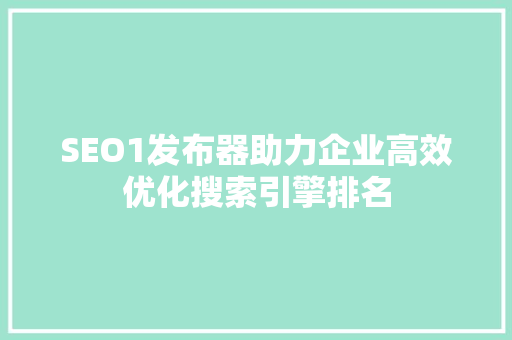 SEO1发布器助力企业高效优化搜索引擎排名