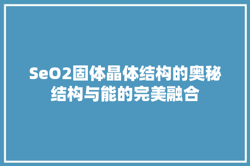 SeO2固体晶体结构的奥秘结构与能的完美融合