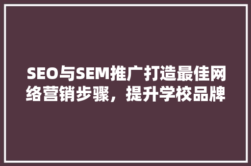 SEO与SEM推广打造最佳网络营销步骤，提升学校品牌影响力