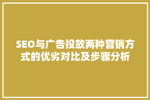 SEO与广告投放两种营销方式的优劣对比及步骤分析