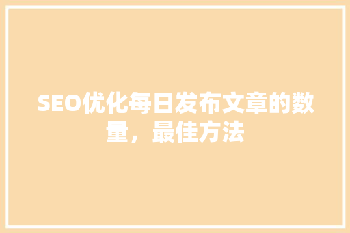 SEO优化每日发布文章的数量，最佳方法