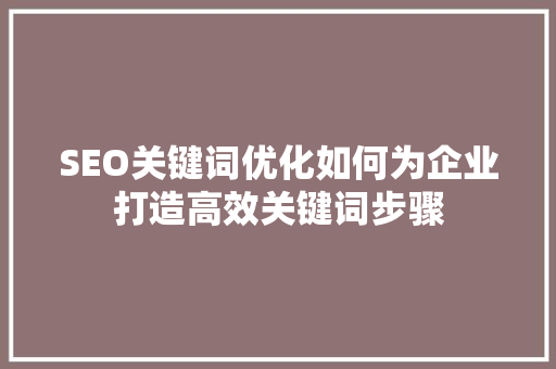 SEO关键词优化如何为企业打造高效关键词步骤