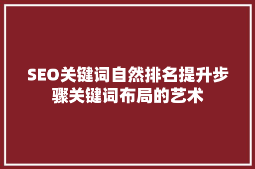 SEO关键词自然排名提升步骤关键词布局的艺术