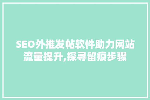 SEO外推发帖软件助力网站流量提升,探寻留痕步骤