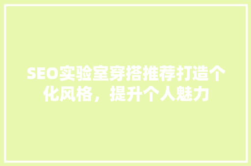 SEO实验室穿搭推荐打造个化风格，提升个人魅力