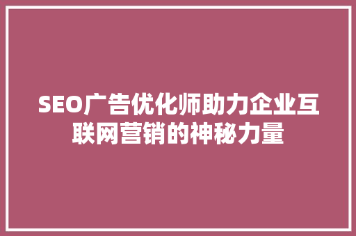 SEO广告优化师助力企业互联网营销的神秘力量