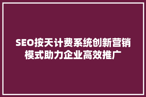 SEO按天计费系统创新营销模式助力企业高效推广