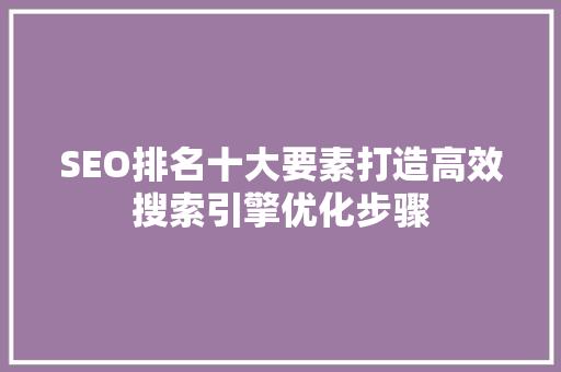 SEO排名十大要素打造高效搜索引擎优化步骤