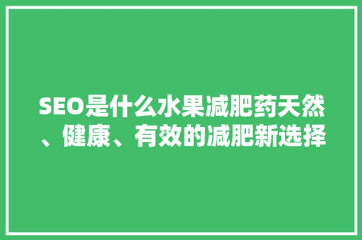 SEO是什么水果减肥药天然、健康、有效的减肥新选择