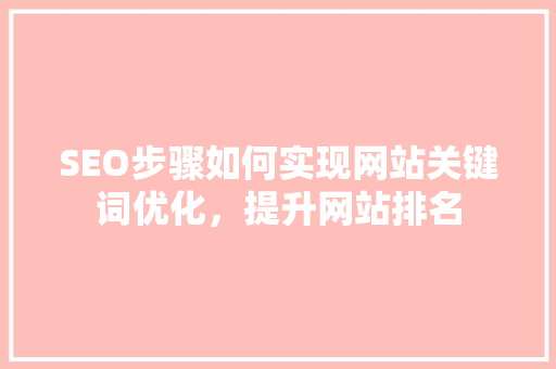SEO步骤如何实现网站关键词优化，提升网站排名