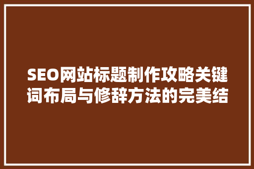 SEO网站标题制作攻略关键词布局与修辞方法的完美结合
