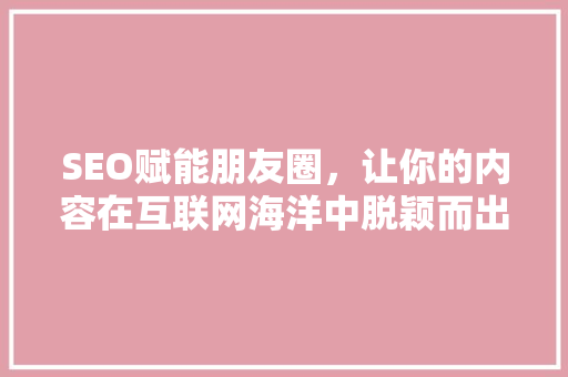 SEO赋能朋友圈，让你的内容在互联网海洋中脱颖而出