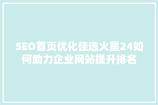 SEO首页优化佳选火星24如何助力企业网站提升排名