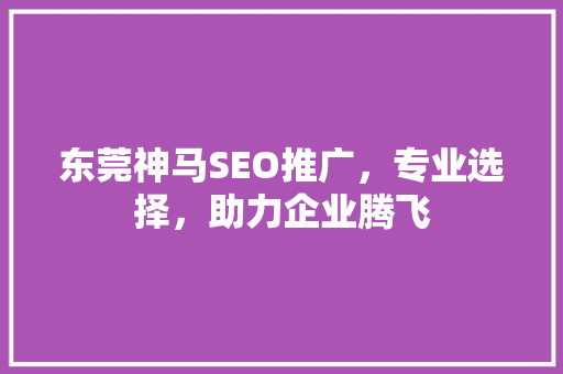 东莞神马SEO推广，专业选择，助力企业腾飞