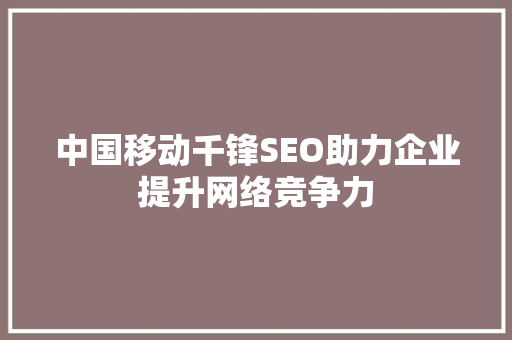 中国移动千锋SEO助力企业提升网络竞争力