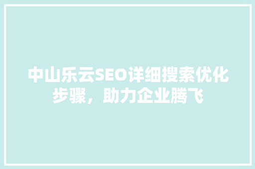 中山乐云SEO详细搜索优化步骤，助力企业腾飞