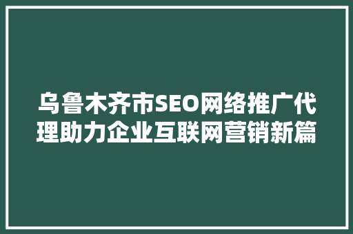 乌鲁木齐市SEO网络推广代理助力企业互联网营销新篇章
