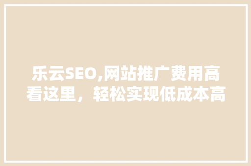 乐云SEO,网站推广费用高看这里，轻松实现低成本高效SEO优化