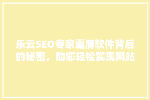 乐云SEO专家霸屏软件背后的秘密，助您轻松实现网站流量翻倍