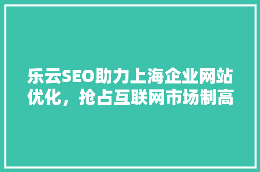 乐云SEO助力上海企业网站优化，抢占互联网市场制高点