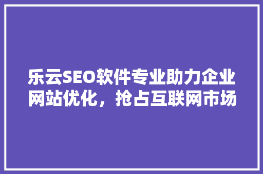 乐云SEO软件专业助力企业网站优化，抢占互联网市场制高点