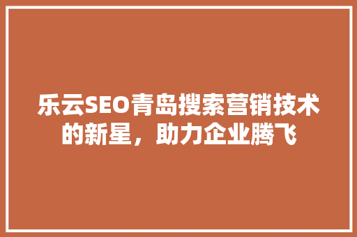 乐云SEO青岛搜索营销技术的新星，助力企业腾飞