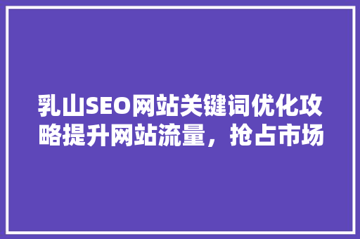乳山SEO网站关键词优化攻略提升网站流量，抢占市场先机