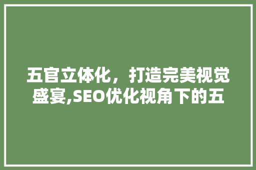 五官立体化，打造完美视觉盛宴,SEO优化视角下的五官立体美