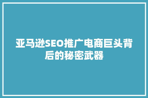 亚马逊SEO推广电商巨头背后的秘密武器