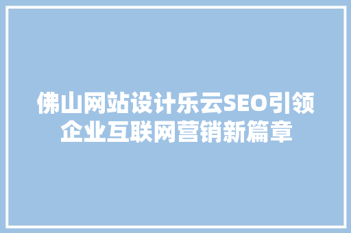佛山网站设计乐云SEO引领企业互联网营销新篇章