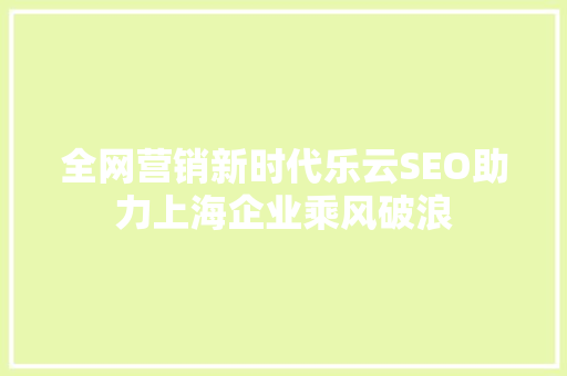 全网营销新时代乐云SEO助力上海企业乘风破浪