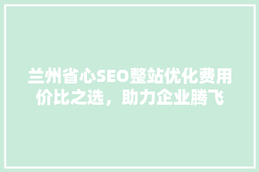 兰州省心SEO整站优化费用价比之选，助力企业腾飞
