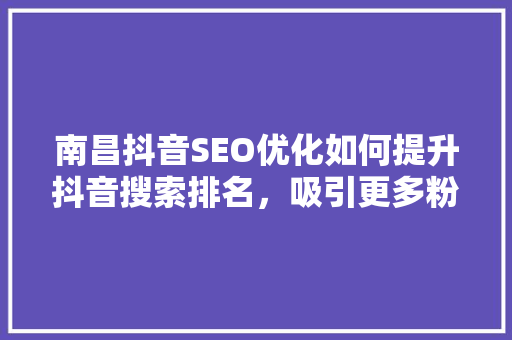 南昌抖音SEO优化如何提升抖音搜索排名，吸引更多粉丝关注