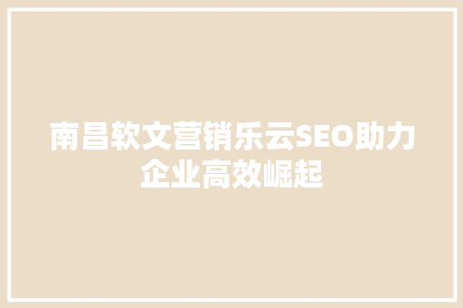 南昌软文营销乐云SEO助力企业高效崛起
